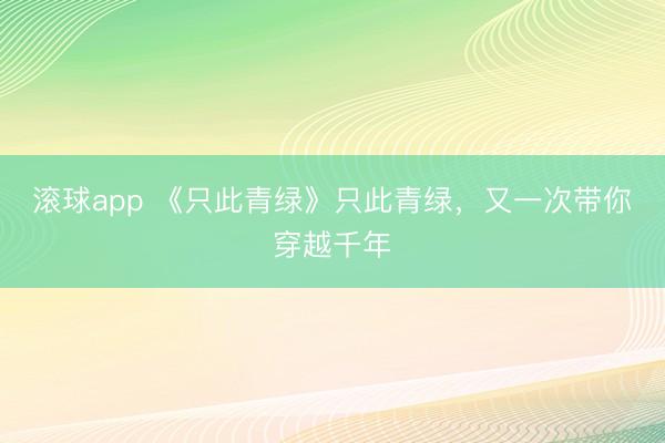 滚球app 《只此青绿》只此青绿，又一次带你穿越千年