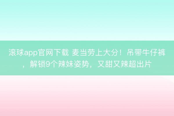滚球app官网下载 麦当劳上大分!吊带牛仔裤,解锁9个辣妹姿势,又甜又辣超出片