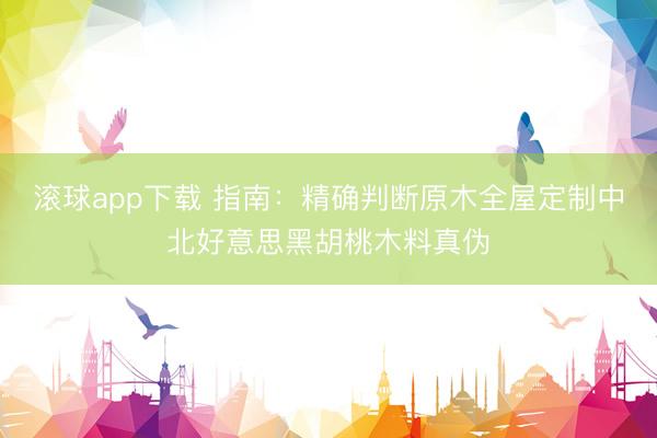 滚球app下载 指南：精确判断原木全屋定制中北好意思黑胡桃木料真伪