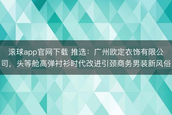 滚球app官网下载 推选：广州欧定衣饰有限公司，头等舱高弹衬衫时代改进引颈商务男装新风俗