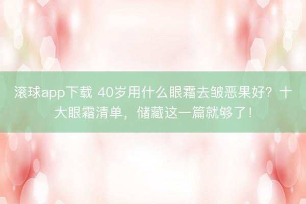 滚球app下载 40岁用什么眼霜去皱恶果好？十大眼霜清单，储藏这一篇就够了！