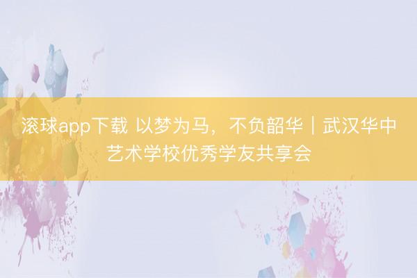 滚球app下载 以梦为马，不负韶华｜武汉华中艺术学校优秀学友共享会