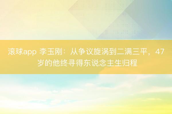 滚球app 李玉刚：从争议旋涡到二满三平，47 岁的他终寻得东说念主生归程