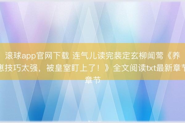 滚球app官网下载 连气儿读完裴定玄柳闻莺《养崽技巧太强，被皇室盯上了！》全文阅读txt最新章节