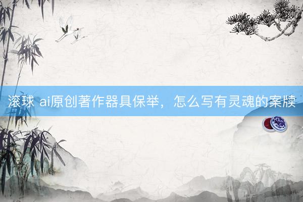 滚球 ai原创著作器具保举，怎么写有灵魂的案牍
