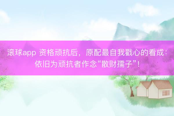滚球app 资格顽抗后，原配最自我戳心的看成：依旧为顽抗者作念“散财孺子”！