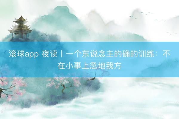 滚球app 夜读丨一个东说念主的确的训练：不在小事上忽地我方
