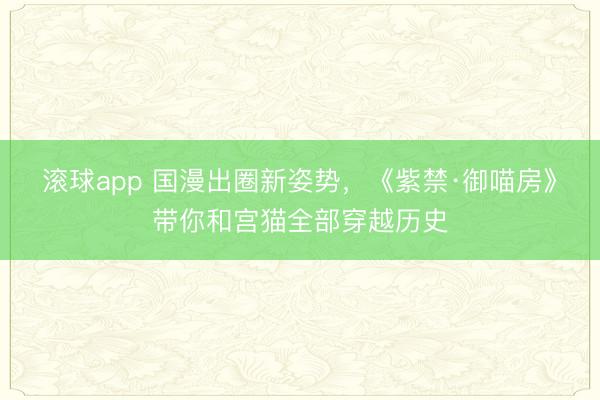 滚球app 国漫出圈新姿势，《紫禁·御喵房》带你和宫猫全部穿越历史