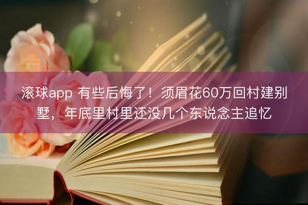 滚球app 有些后悔了！须眉花60万回村建别墅，年底里村里还没几个东说念主追忆