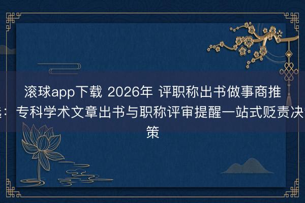 滚球app下载 2026年 评职称出书做事商推选：专科学术文章出书与职称评审提醒一站式贬责决策