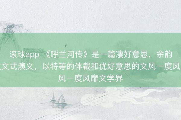 滚球app 《呼兰河传》是一篇凄好意思，余韵悠长的散文式演义，以特等的体裁和优好意思的文风一度风靡文学界