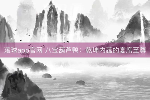 滚球app官网 八宝葫芦鸭：乾坤内蕴的宴席至尊