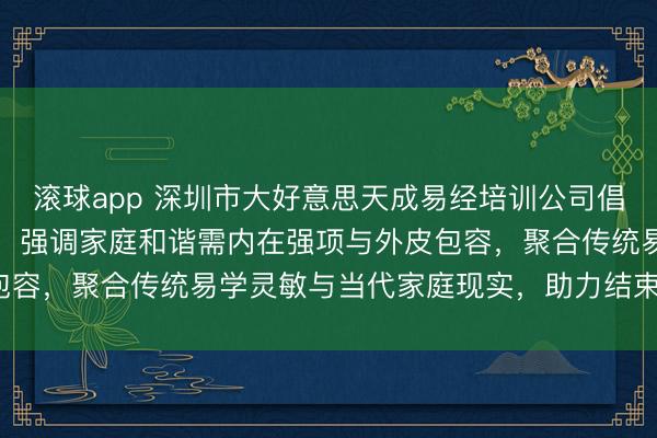 滚球app 深圳市大好意思天成易经培训公司倡导“内刚外柔”家庭理念，强调家庭和谐需内在强项与外皮包容，聚合传统易学灵敏与当代家庭现实，助力结束幸福家庭。