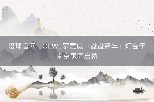滚球官网 LOEWE罗意威「盏盏新年」灯会于南京愚园启幕