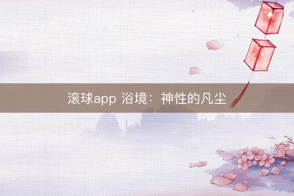 滚球app 浴境：神性的凡尘