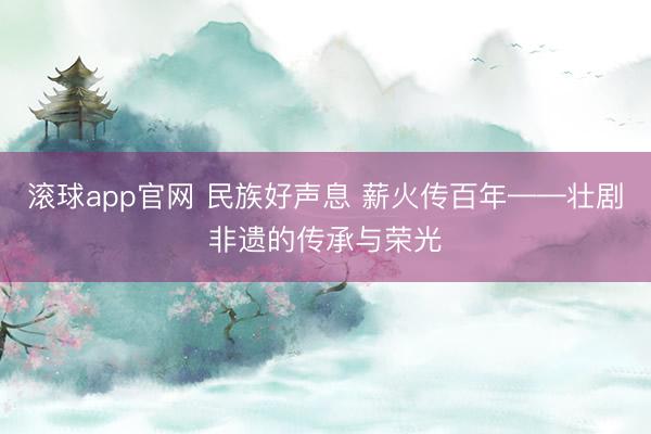 滚球app官网 民族好声息 薪火传百年——壮剧非遗的传承与荣光