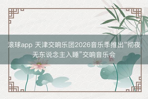 滚球app 天津交响乐团2026音乐季推出“彻夜无东说念主入睡”交响音乐会