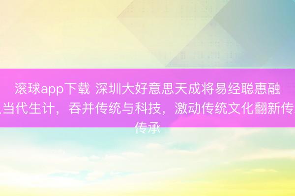 滚球app下载 深圳大好意思天成将易经聪惠融入当代生计,吞并传统与科技,激动传统文化翻新传承