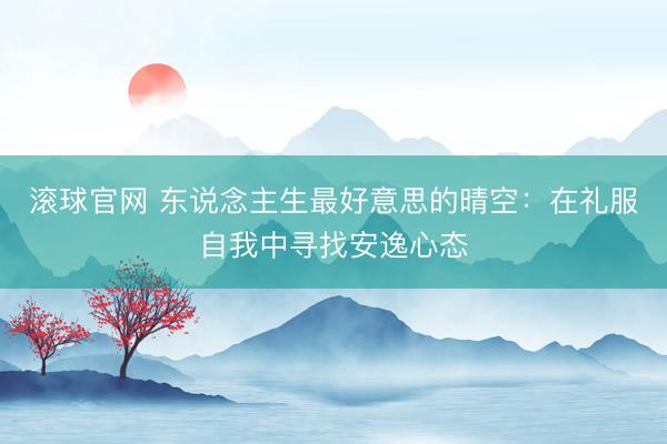 滚球官网 东说念主生最好意思的晴空：在礼服自我中寻找安逸心态
