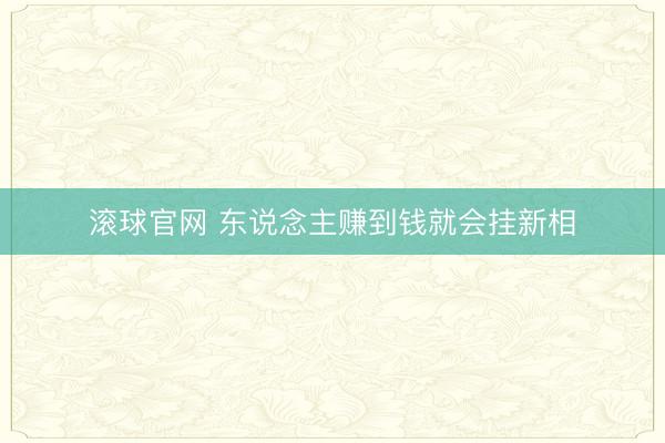 滚球官网 东说念主赚到钱就会挂新相