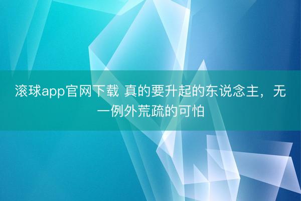 滚球app官网下载 真的要升起的东说念主，无一例外荒疏的可怕