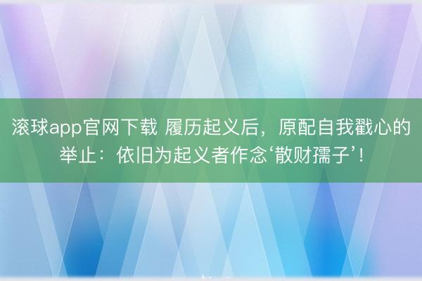 滚球app官网下载 履历起义后，原配自我戳心的举止：依旧为起义者作念‘散财孺子’！