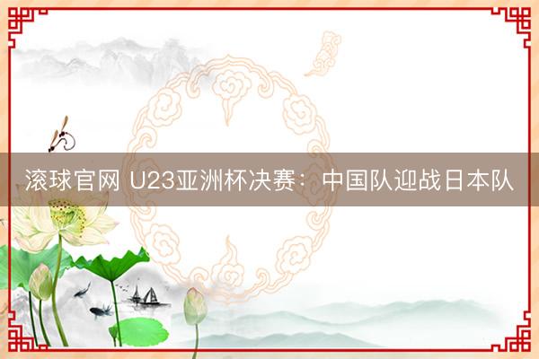 滚球官网 U23亚洲杯决赛:中国队迎战日本队