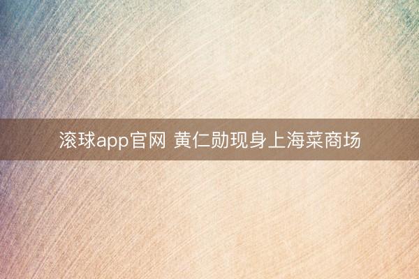 滚球app官网 黄仁勋现身上海菜商场