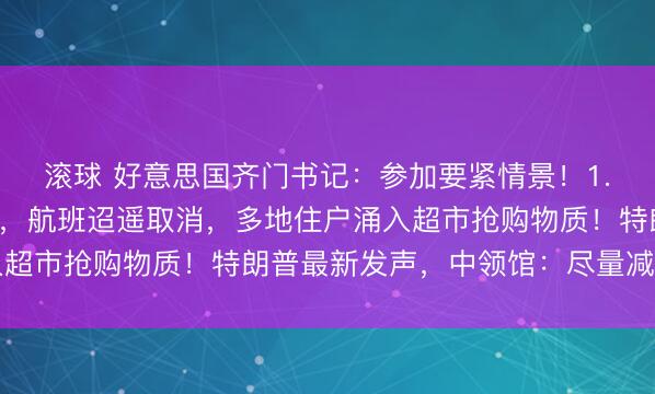 滚球 好意思国齐门书记：参加要紧情景！1.6亿东说念主接到警报，航班迢遥取消，多地住户涌入超市抢购物质！特朗普最新发声，中领馆：尽量减少出门