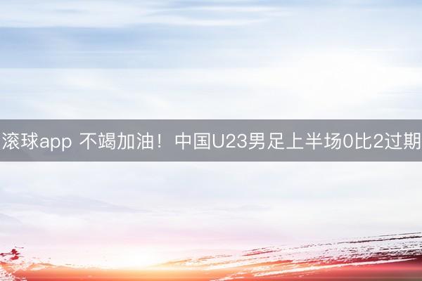 滚球app 不竭加油!中国U23男足上半场0比2过期