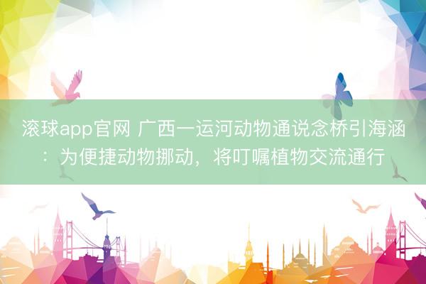 滚球app官网 广西一运河动物通说念桥引海涵：为便捷动物挪动，将叮嘱植物交流通行