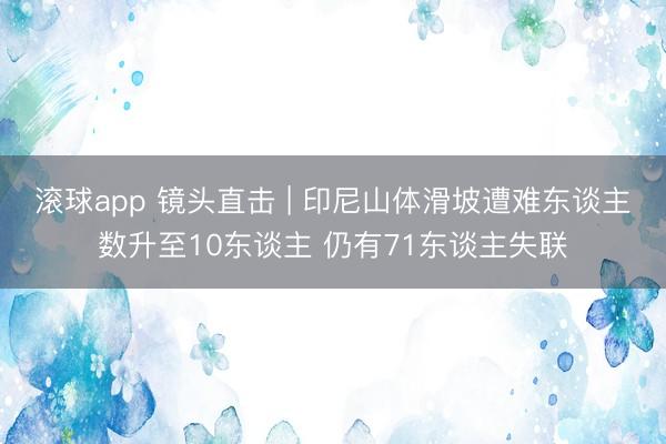 滚球app 镜头直击 | 印尼山体滑坡遭难东谈主数升至10东谈主 仍有71东谈主失联