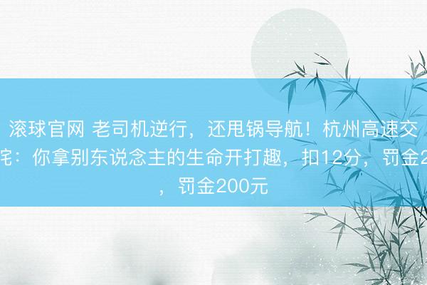 滚球官网 老司机逆行,还甩锅导航!杭州高速交警叱咤:你拿别东说念主的生命开打趣,扣12分,罚金200元