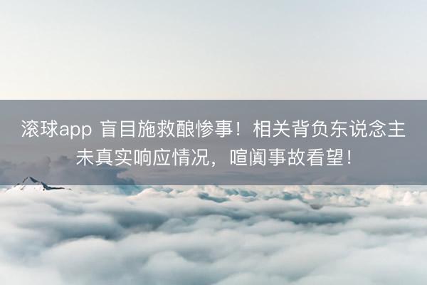 滚球app 盲目施救酿惨事！相关背负东说念主未真实响应情况，喧阗事故看望！