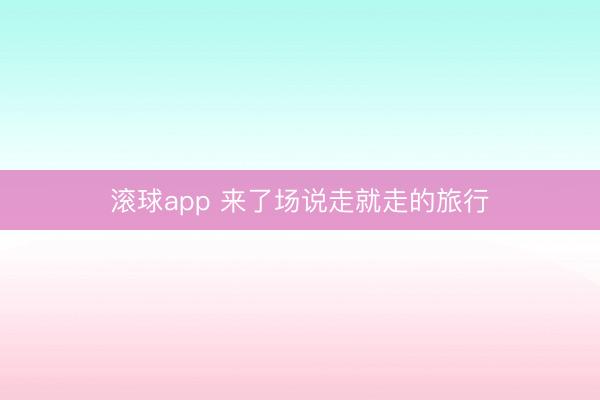 滚球app 来了场说走就走的旅行