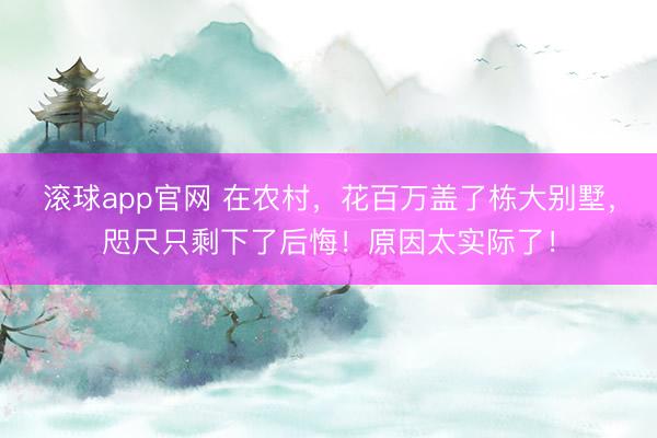 滚球app官网 在农村，花百万盖了栋大别墅，咫尺只剩下了后悔！原因太实际了！