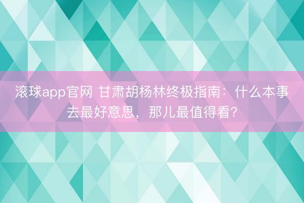 滚球app官网 甘肃胡杨林终极指南：什么本事去最好意思，那儿最值得看？