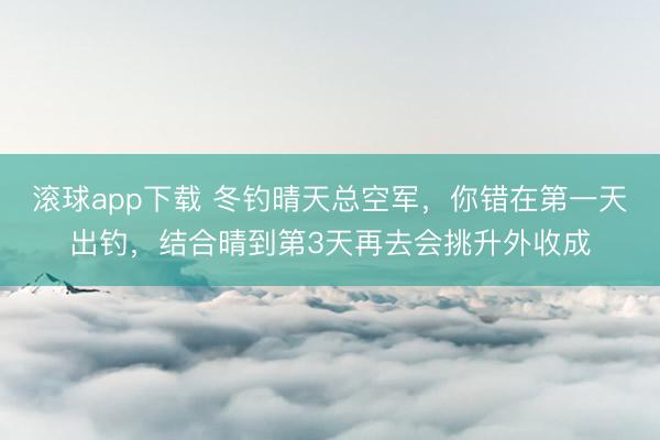 滚球app下载 冬钓晴天总空军,你错在第一天出钓,结合晴到第3天再去会挑升外收成