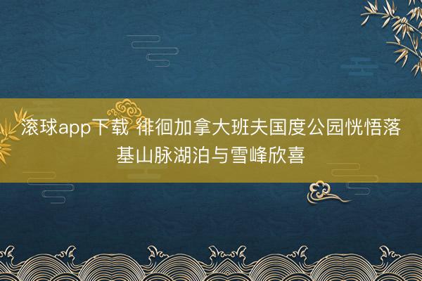 滚球app下载 徘徊加拿大班夫国度公园恍悟落基山脉湖泊与雪峰欣喜