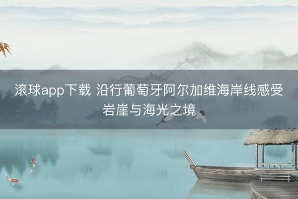 滚球app下载 沿行葡萄牙阿尔加维海岸线感受岩崖与海光之境