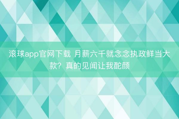 滚球app官网下载 月薪六千就念念执政鲜当大款？真的见闻让我酡颜