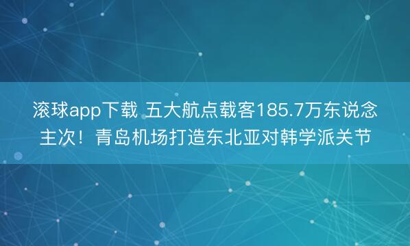 滚球app下载 五大航点载客185.7万东说念主次！青岛机场打造东北亚对韩学派关节