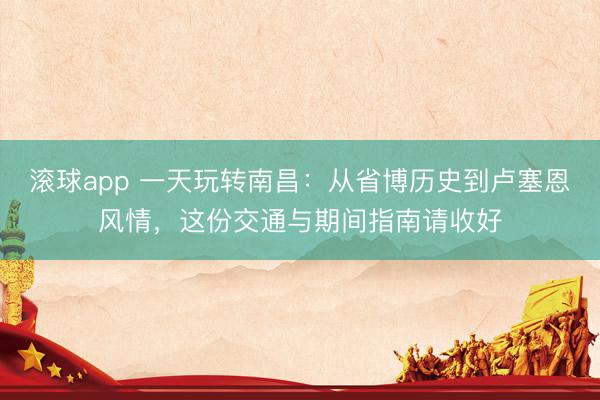 滚球app 一天玩转南昌：从省博历史到卢塞恩风情，这份交通与期间指南请收好