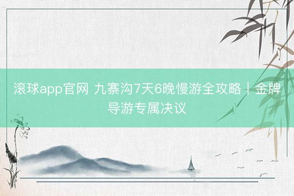 滚球app官网 九寨沟7天6晚慢游全攻略|金牌导游专属决议