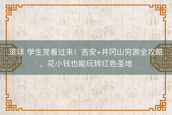 滚球 学生党看过来！吉安+井冈山穷游全攻略，花小钱也能玩转红色圣地
