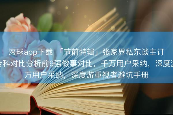 滚球app下载 「节前特辑」张家界私东谈主订制怎么选才对？专科对比分析前9强做事对比，千万用户采纳，深度游重视者避坑手册
