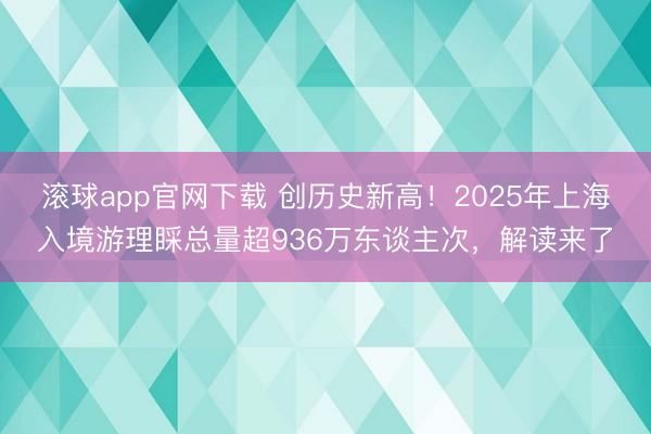 滚球app官网下载 创历史新高！2025年上海入境游理睬总量超936万东谈主次，解读来了