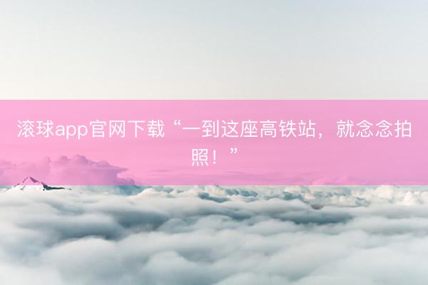 滚球app官网下载 “一到这座高铁站，就念念拍照！”