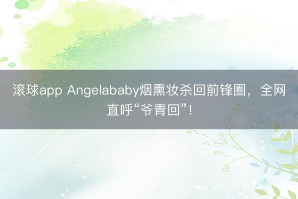 滚球app Angelababy烟熏妆杀回前锋圈,全网直呼“爷青回”!