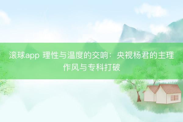 滚球app 理性与温度的交响：央视杨君的主理作风与专科打破